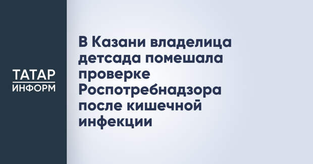 В Казани владелица детсада помешала проверке Роспотребнадзора после кишечной инфекции