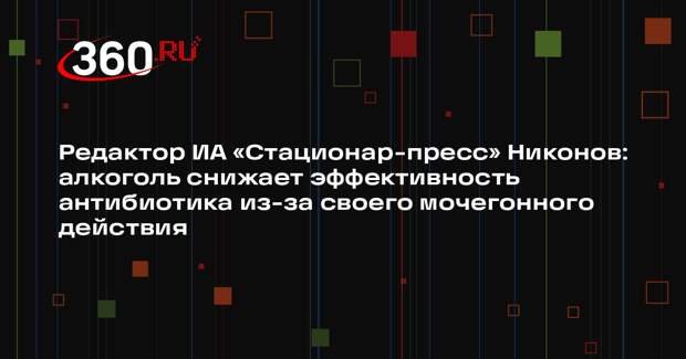 Редактор ИА «Стационар-пресс» Никонов: алкоголь снижает эффективность антибиотика из-за своего мочегонного действия