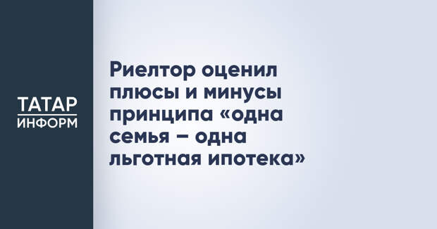 Риелтор оценил плюсы и минусы принципа «одна семья – одна льготная ипотека»
