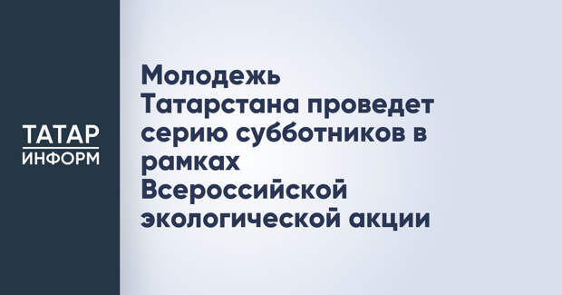 Молодежь Татарстана проведет серию субботников в рамках Всероссийской экологической акции