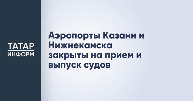 Аэропорты Казани и Нижнекамска закрыты на прием и выпуск судов