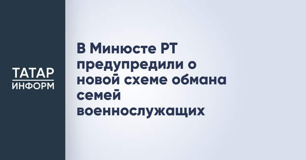 В Минюсте РТ предупредили о новой схеме обмана семей военнослужащих