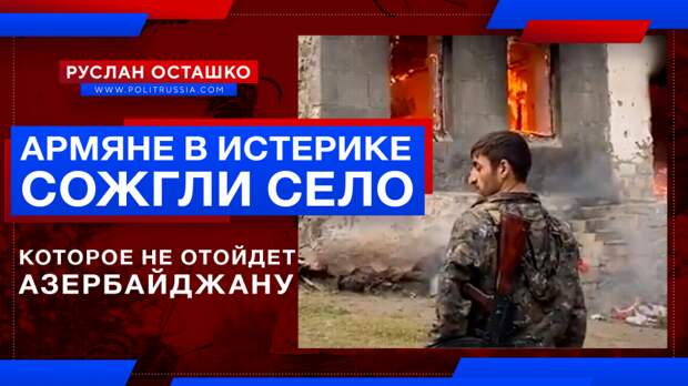 Армяне в истерике сожгли родное село, а оно… не отошло Азербайджану