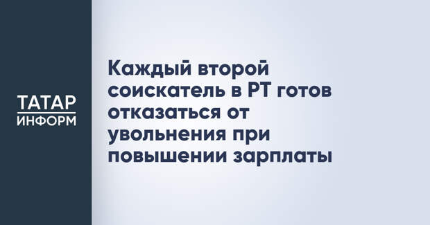 Каждый второй соискатель в РТ готов отказаться от увольнения при повышении зарплаты