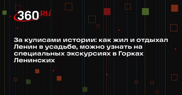 Музей-заповедник «Горки Ленинские» подготовил экскурсии ко Дню памяти Ленина