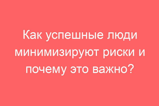 Как успешные люди минимизируют риски и почему это важно?