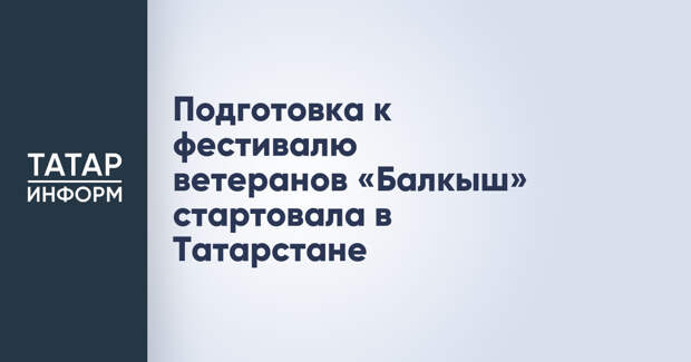 Подготовка к фестивалю ветеранов «Балкыш» стартовала в Татарстане
