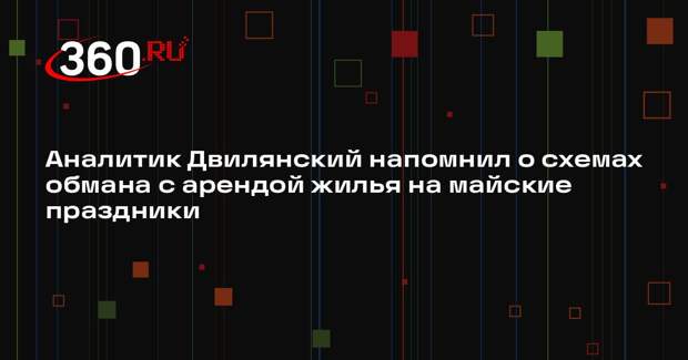 Аналитик Двилянский напомнил о схемах обмана с арендой жилья на майские праздники