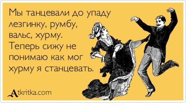 Мы танцевали до упаду лезгинку, румбу, вальс, хурму. Теперь сижу не понимаю как мог хурму я станцевать.
