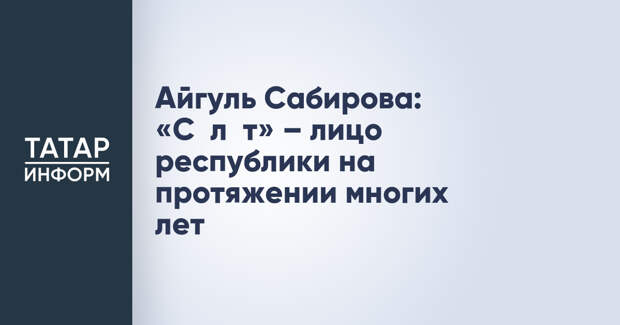 Айгуль Сабирова: «Сәләт» – лицо республики на протяжении многих лет