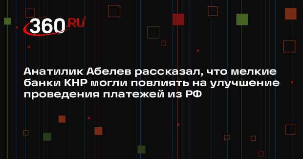 Анатилик Абелев рассказал, что мелкие банки КНР могли повлиять на улучшение проведения платежей из РФ