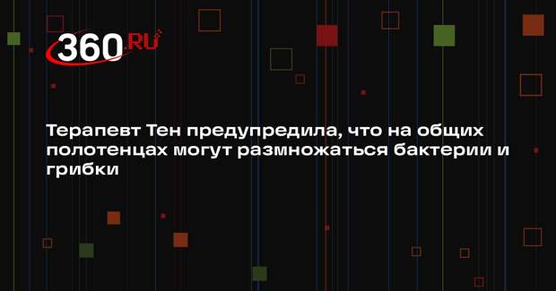 Терапевт Тен предупредила, что на общих полотенцах могут размножаться бактерии и грибки