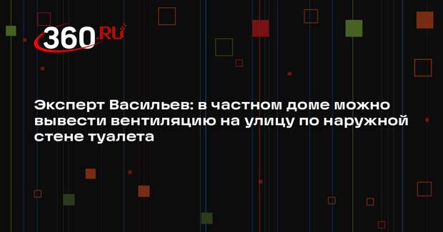 Эксперт Васильев: в частном доме можно вывести вентиляцию на улицу по наружной стене туалета