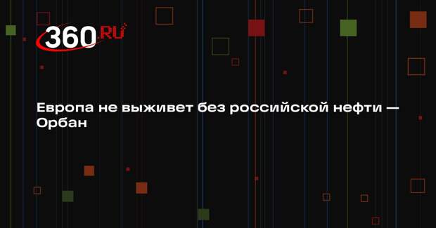 Орбан: Европа не сможет обойтись без российской нефти, это станет очевидно