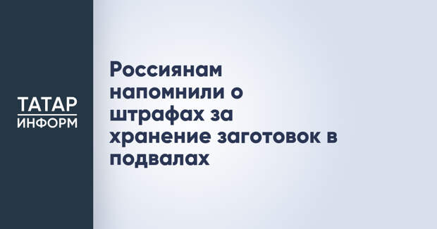 Россиянам напомнили о штрафах за хранение заготовок в подвалах