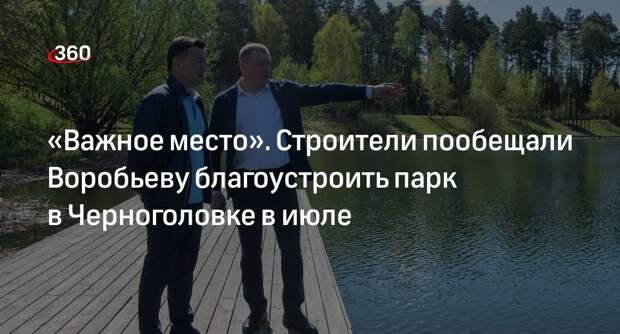 Воробьев: строители пообещали благоустроить парк в Черноголовке к середине июля