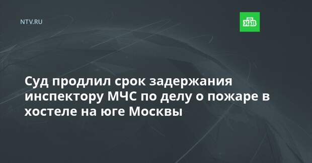 Суд продлил срок задержания инспектору МЧС по делу о пожаре в хостеле на юге Москвы