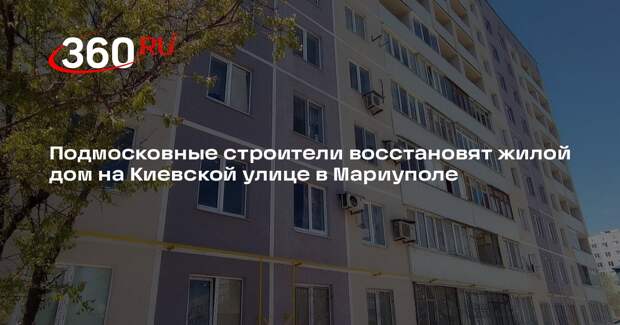 Подмосковные строители восстановят жилой дом на Киевской улице в Мариуполе