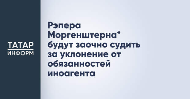 Рэпера Моргенштерна* будут заочно судить за уклонение от обязанностей иноагента