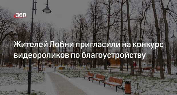 Жителей Лобни пригласили на конкурс видеороликов по благоустройству