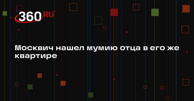 РЕН ТВ: москвич нашел мумию отца, которого считал пропавшим, в его же квартире