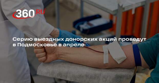 Серию выездных донорских акций проведут в Подмосковье в апреле
