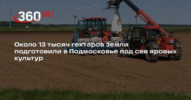 Около 13 тысяч гектаров земли подготовили в Подмосковье под сев яровых культур