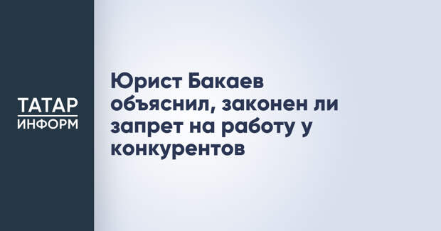 Юрист Бакаев объяснил, законен ли запрет на работу у конкурентов