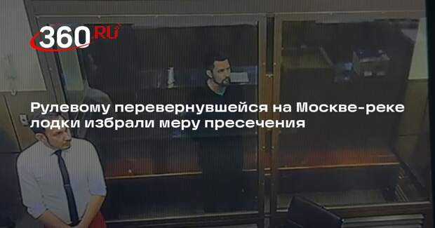 Рулевому перевернувшейся на Москве-реке лодки избрали меру пресечения