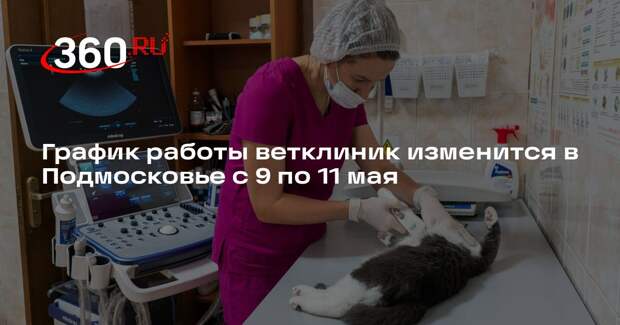 График работы ветклиник изменится в Подмосковье с 9 по 11 мая