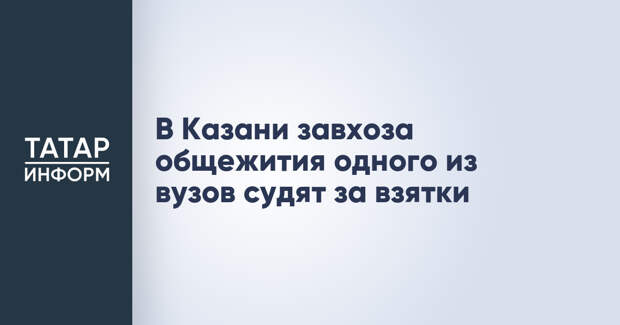 В Казани завхоза общежития одного из вузов судят за взятки