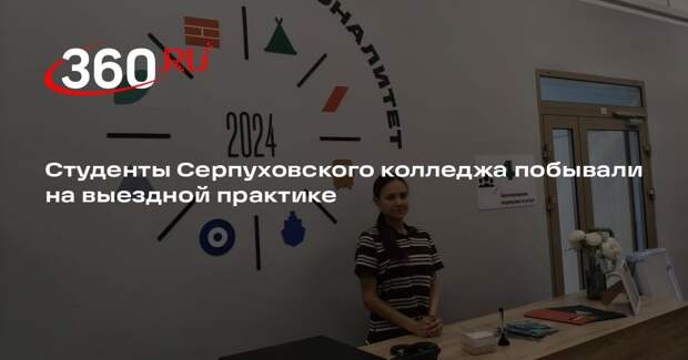Студенты Серпуховского колледжа побывали на выездной практике