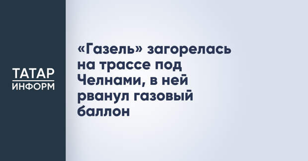 «Газель» загорелась на трассе под Челнами, в ней рванул газовый баллон