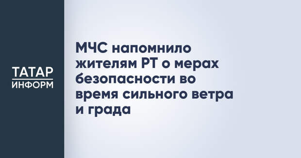 МЧС напомнило жителям РТ о мерах безопасности во время сильного ветра и града
