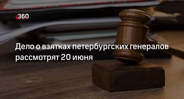 Суд проведет слушание дела о взятках генералов Петербурга 20 июня в Москве