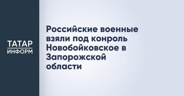 Российские военные взяли под конроль Новобойковское в Запорожской области