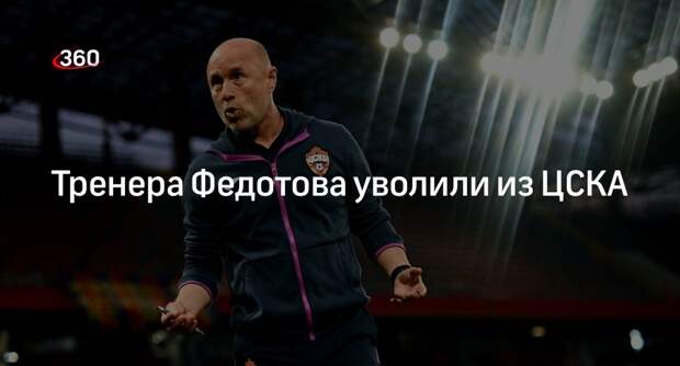 ЦСКА сообщил об увольнении Федотова с поста тренера клуба