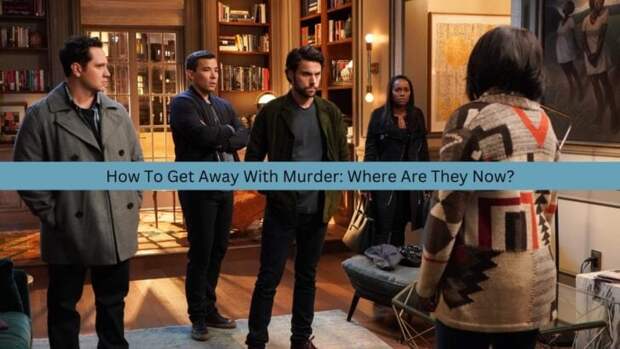 How To Get Away With Murder Cast: Where Are They Now?