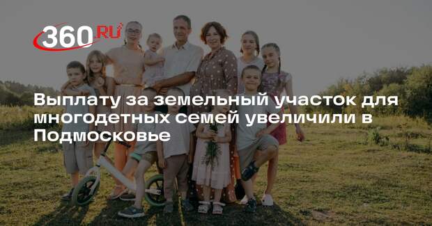 Выплату за земельный участок для многодетных семей увеличили в Подмосковье