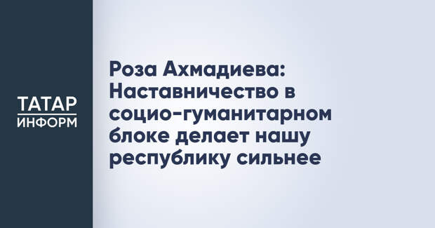 Роза Ахмадиева: Наставничество в социо-гуманитарном блоке делает нашу республику сильнее