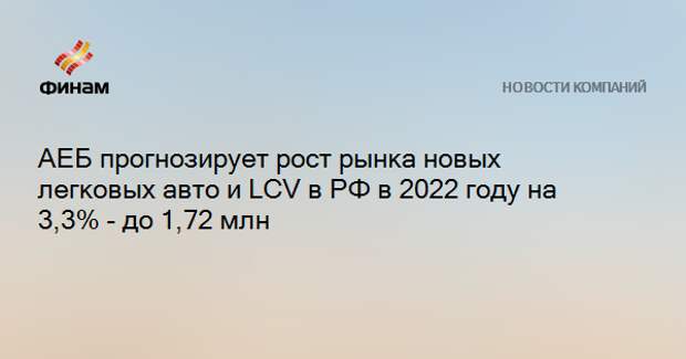 АЕБ прогнозирует рост рынка новых легковых авто и LCV в РФ в 2022 году на 3,3% - до 1,72 млн