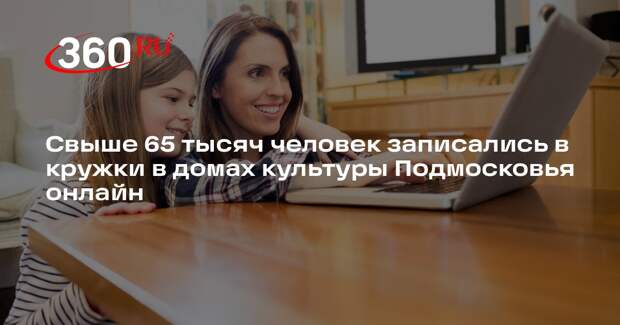 Свыше 65 тысяч человек записались в кружки в домах культуры Подмосковья онлайн