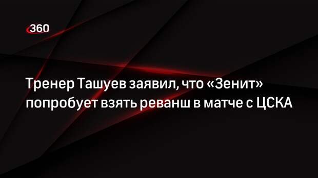 Тренер Ташуев заявил, что «Зенит» попробует взять реванш в матче с ЦСКА