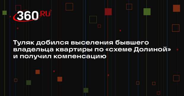 Туляк добился выселения бывшего владельца квартиры по «схеме Долиной» и получил компенсацию