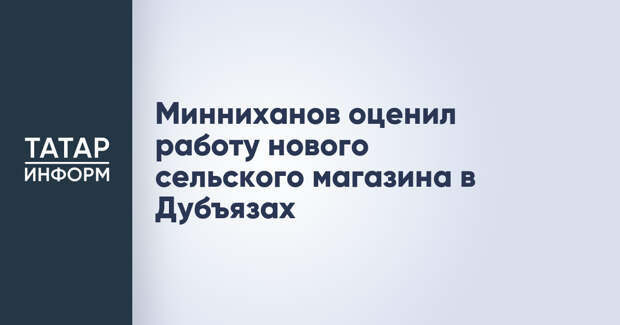 Минниханов оценил работу нового сельского магазина в Дубъязах