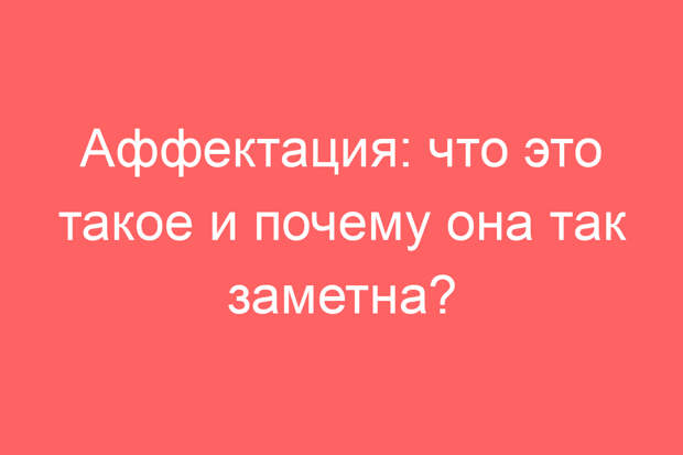Аффектация: что это такое и почему она так заметна?
