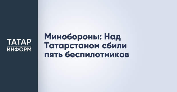 Минобороны: Над Татарстаном сбили пять беспилотников