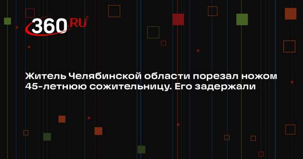 Житель Челябинской области порезал ножом 45-летнюю сожительницу. Его задержали