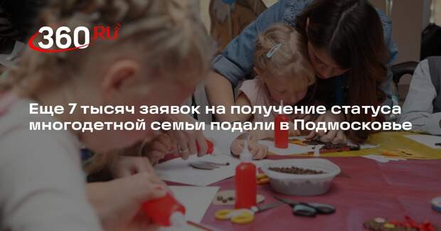 Еще 7 тысяч заявок на получение статуса многодетной семьи подали в Подмосковье