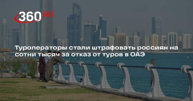 Туроператоры стали штрафовать россиян на сотни тысяч за отказ от туров в ОАЭ